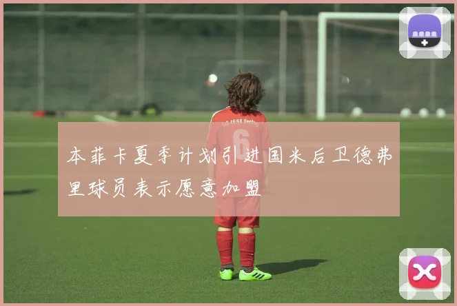 本菲卡夏季计划引进国米后卫德弗里球员表示愿意加盟