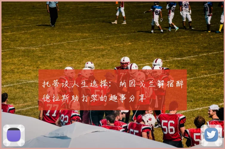 托蒂谈人生选择：纳因戈兰解宿醉德拉斯助打架的趣事分享