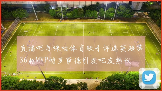 直播吧与咪咕体育联手评选英超第36轮MVP特罗萨德引发吧友热议