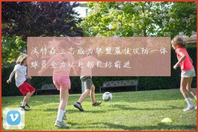 沃特森立志成为联盟最佳攻防一体球员全力以赴朝目标前进