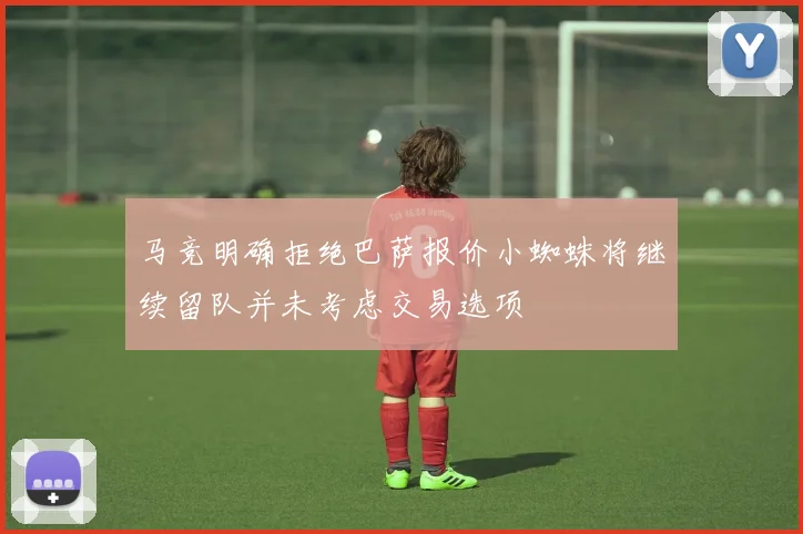 马竞明确拒绝巴萨报价小蜘蛛将继续留队并未考虑交易选项