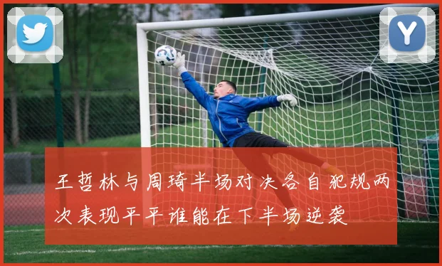 王哲林与周琦半场对决各自犯规两次表现平平谁能在下半场逆袭