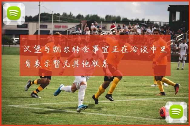 汉堡与凯尔转会事宜正在洽谈中里肯表示暂无其他联系