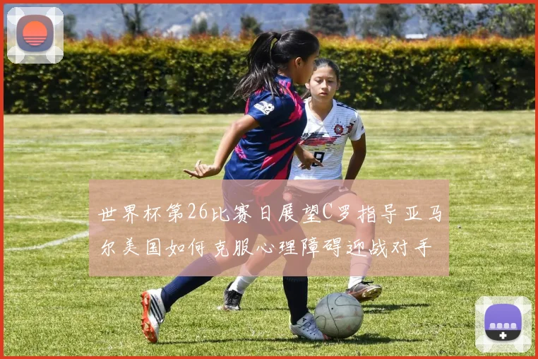 世界杯第26比赛日展望C罗指导亚马尔美国如何克服心理障碍迎战对手