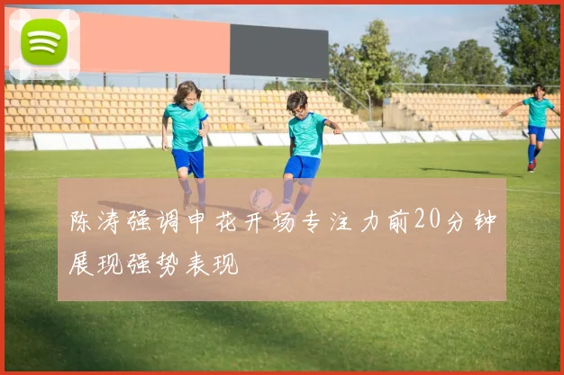 陈涛强调申花开场专注力前20分钟展现强势表现