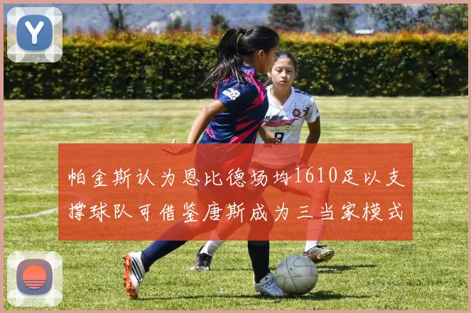 帕金斯认为恩比德场均1610足以支撑球队可借鉴唐斯成为三当家模式