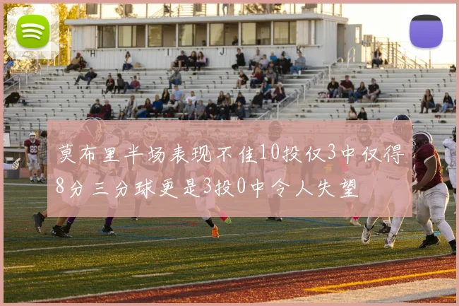 莫布里半场表现不佳10投仅3中仅得8分三分球更是3投0中令人失望