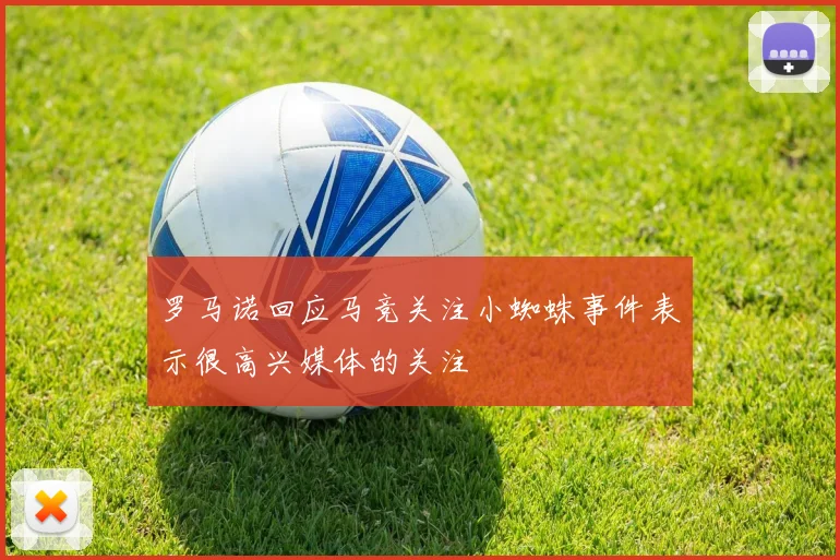 罗马诺回应马竞关注小蜘蛛事件表示很高兴媒体的关注