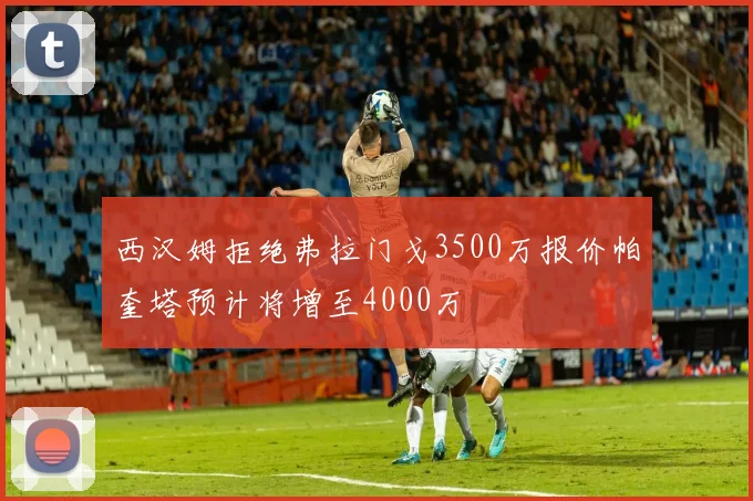 西汉姆拒绝弗拉门戈3500万报价帕奎塔预计将增至4000万