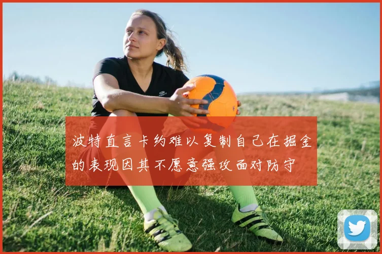 波特直言卡约难以复制自己在掘金的表现因其不愿意强攻面对防守