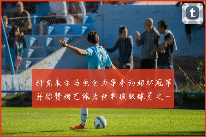 科克表示马竞全力争夺西超杯冠军并称赞姆巴佩为世界顶级球员之一