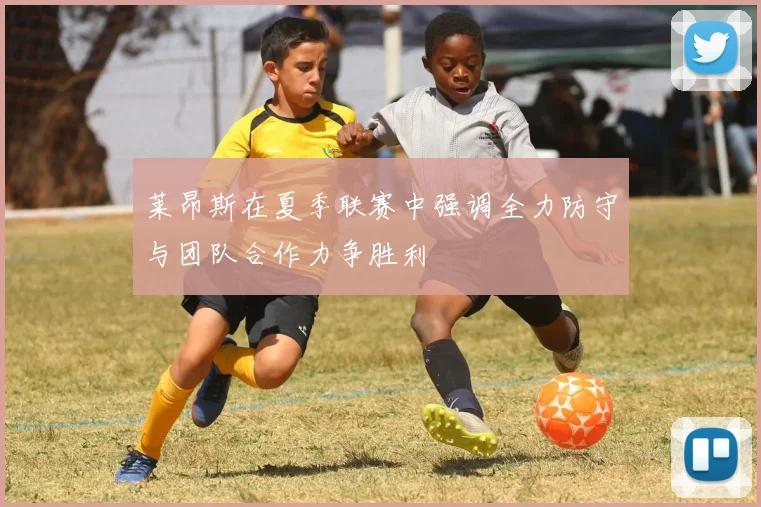 莱昂斯在夏季联赛中强调全力防守与团队合作力争胜利