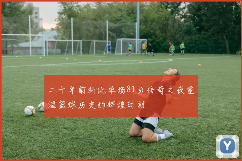 二十年前科比单场81分传奇之夜重温篮球历史的辉煌时刻