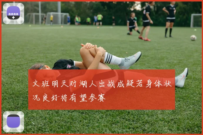 文班明天对湖人出战成疑若身体状况良好将有望参赛