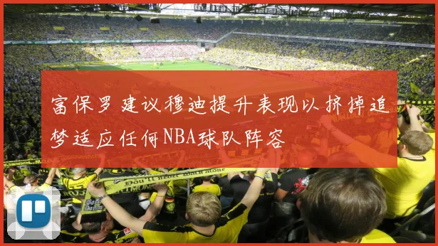 富保罗建议穆迪提升表现以挤掉追梦适应任何NBA球队阵容