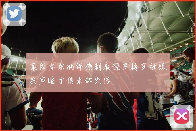 莱因克尔批评热刺表现罗梅罗社媒发声暗示俱乐部失信