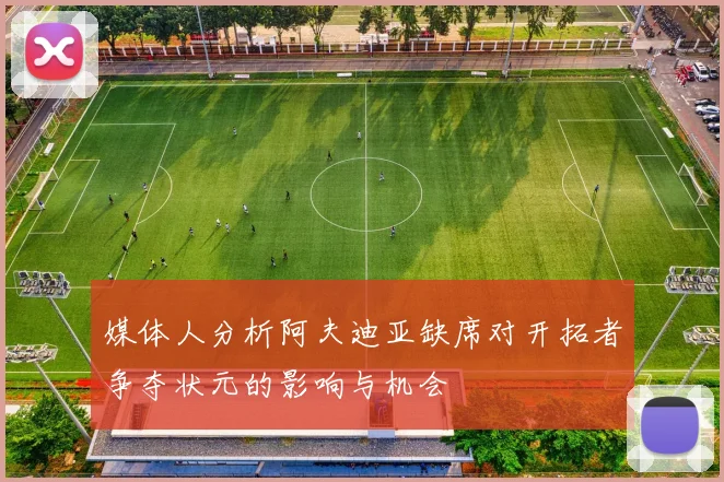 媒体人分析阿夫迪亚缺席对开拓者争夺状元的影响与机会