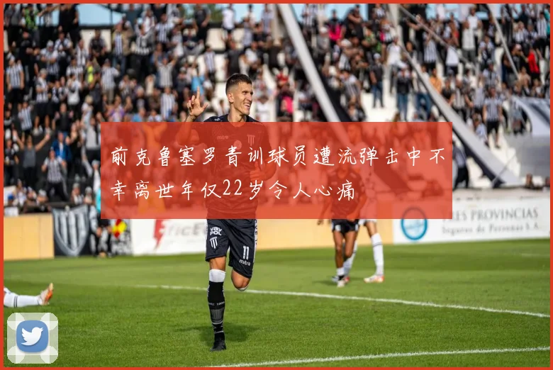 前克鲁塞罗青训球员遭流弹击中不幸离世年仅22岁令人心痛