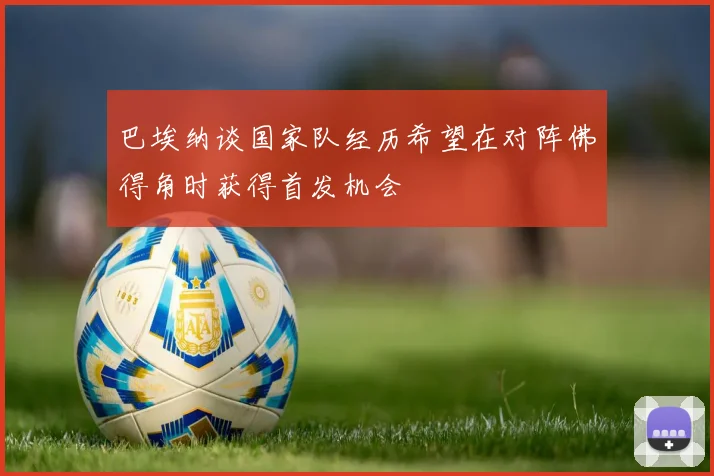 巴埃纳谈国家队经历希望在对阵佛得角时获得首发机会