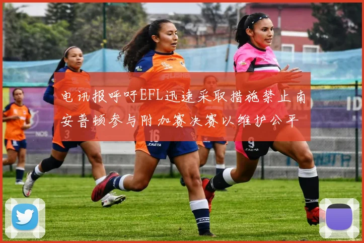 电讯报呼吁EFL迅速采取措施禁止南安普顿参与附加赛决赛以维护公平竞争