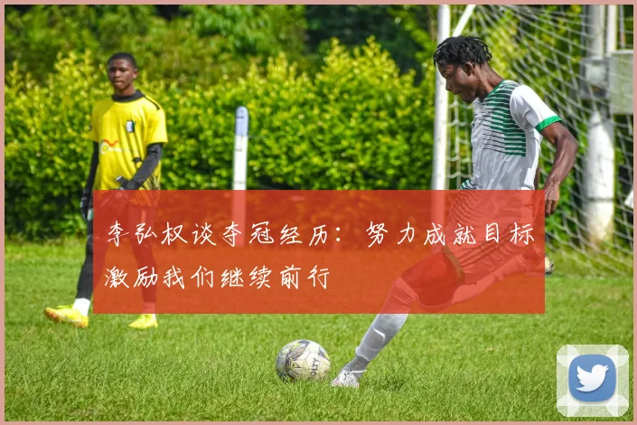 李弘权谈夺冠经历：努力成就目标激励我们继续前行