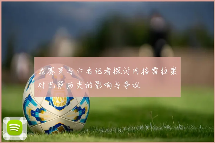龙赛罗与六名记者探讨内格雷拉案对巴萨历史的影响与争议
