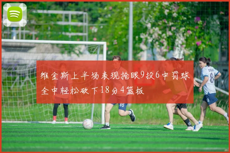 维金斯上半场表现抢眼9投6中罚球全中轻松砍下18分4篮板